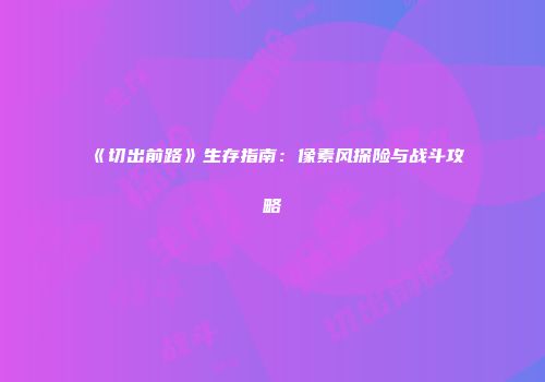 《切出前路》生存指南：像素风探险与战斗攻略