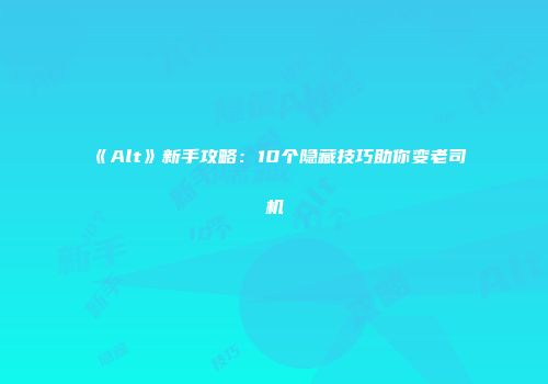 《Alt》新手攻略：10个隐藏技巧助你变老司机