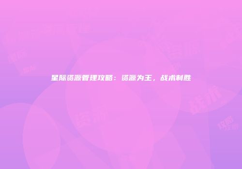 星际资源管理攻略：资源为王，战术制胜