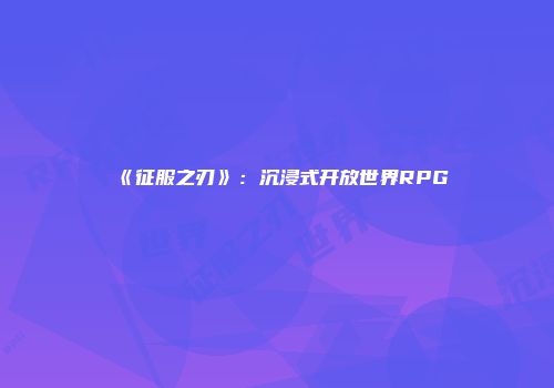 《征服之刃》：沉浸式开放世界RPG