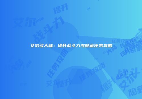 艾尔多大陆：提升战斗力与隐藏任务攻略