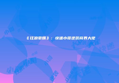 《狂浪豪婿》：快递小哥逆袭商界大佬