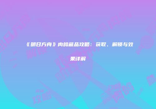 《明日方舟》肉鸽藏品攻略：获取、解锁与效果详解