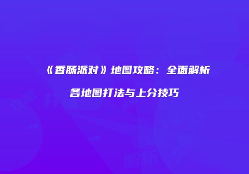 《香肠派对》地图攻略：全面解析各地图打法与上分技巧