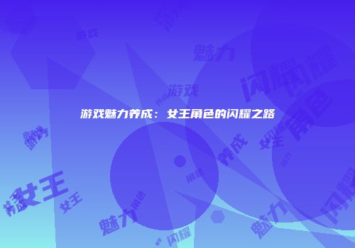 游戏魅力养成:女王角色的闪耀之路