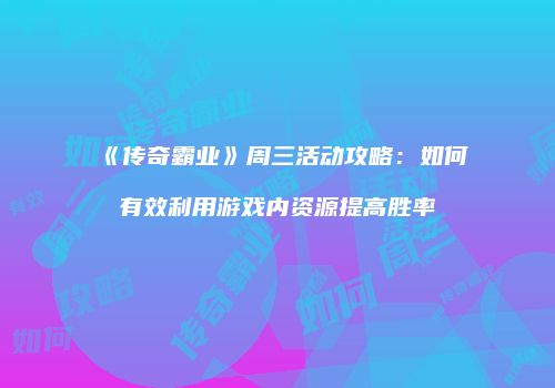 《传奇霸业》周三活动攻略：如何有效利用游戏内资源提高胜率
