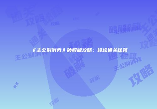 《主公别消我》破解版攻略：轻松通关秘籍
