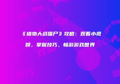 《植物大战僵尸》攻略：观看小视频，掌握技巧，畅游游戏世界