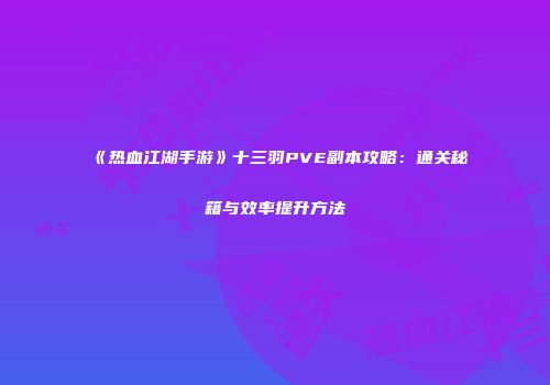 《热血江湖手游》十三羽PVE副本攻略：通关秘籍与效率提升方法