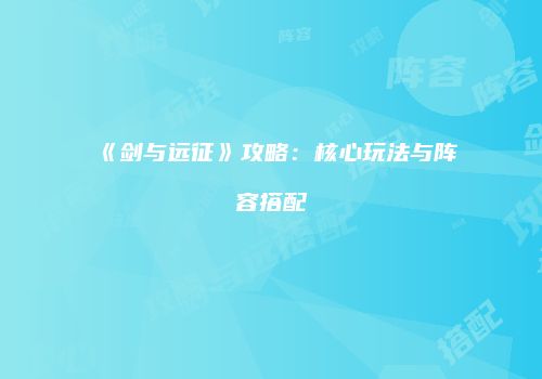 《剑与远征》攻略：核心玩法与阵容搭配