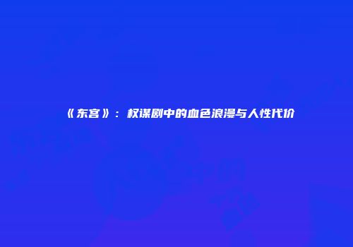 《东宫》：权谋剧中的血色浪漫与人性代价