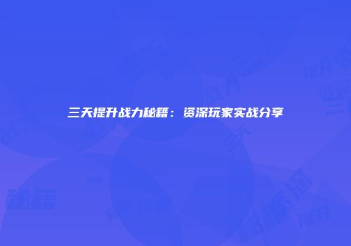 三天提升战力秘籍：资深玩家实战分享