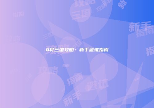 Q将三国攻略:新手避坑指南
