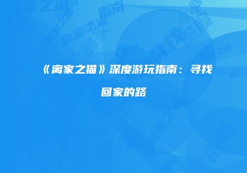 《离家之猫》深度游玩指南：寻找回家的路