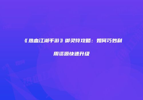 《热血江湖手游》御灵符攻略：如何巧妙利用资源快速升级