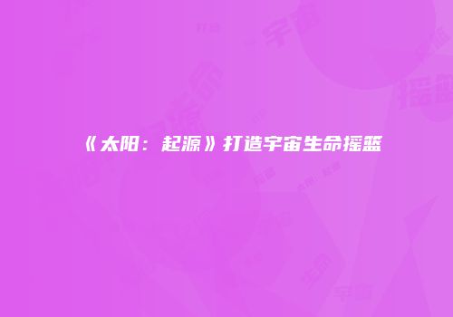 《太阳：起源》打造宇宙生命摇篮