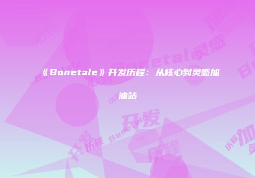 《Bonetale》开发历程：从核心到灵感加油站
