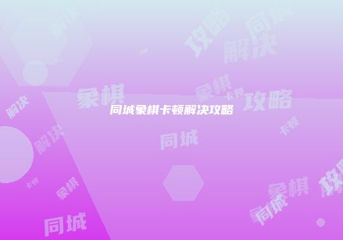 同城象棋卡顿解决攻略