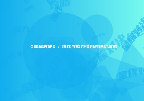 《星耀对决》：操作与脑力结合的进阶攻略