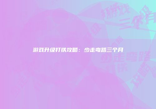 游戏升级打铁攻略：少走弯路三个月