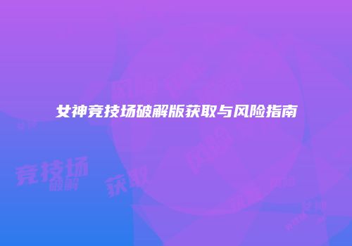女神竞技场破解版获取与风险指南