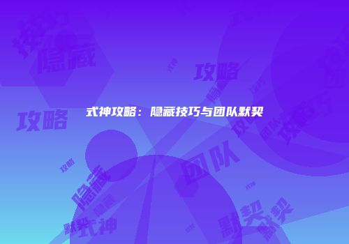 式神攻略：隐藏技巧与团队默契