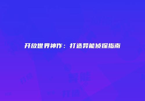 开放世界神作：打造异能侦探指南