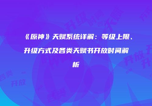 《原神》天赋系统详解：等级上限、升级方式及各类天赋书开放时间解析
