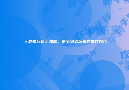 《最强巨塔》攻略：新手到老玩家的生存技巧