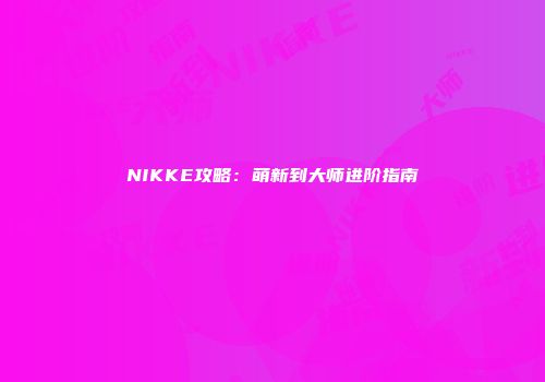 NIKKE攻略：萌新到大师进阶指南