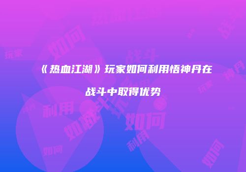 《热血江湖》玩家如何利用悟神丹在战斗中取得优势