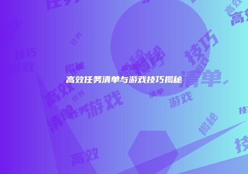 高效任务清单与游戏技巧揭秘