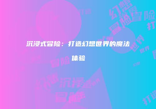 沉浸式冒险：打造幻想世界的魔法体验