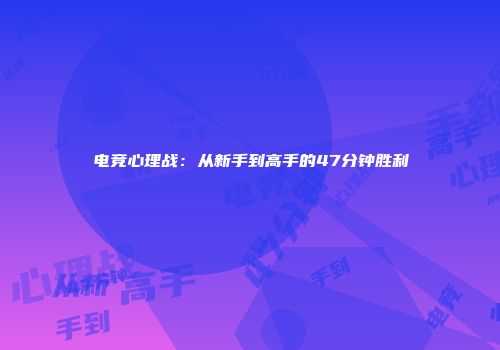电竞心理战:从新手到高手的47分钟胜利