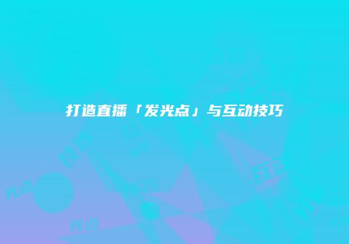 打造直播「发光点」与互动技巧