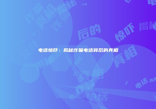 电话惊吓：揭秘诈骗电话背后的真相