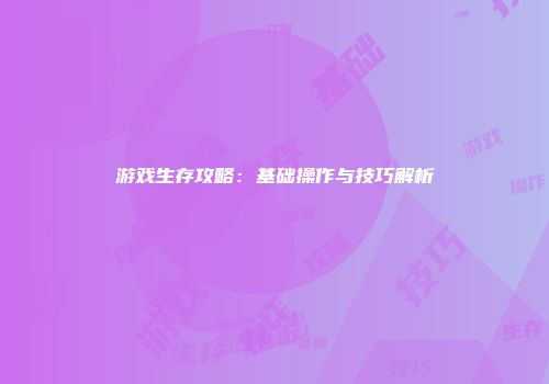 游戏生存攻略：基础操作与技巧解析