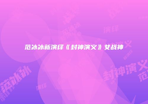 范冰冰新演绎《封神演义》女战神