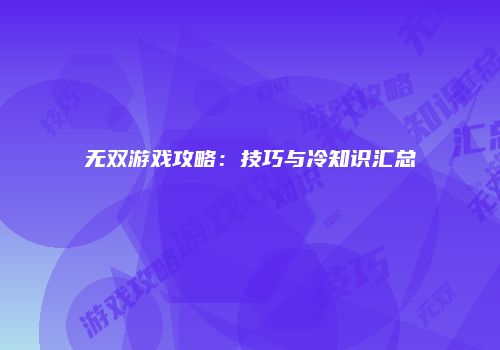 无双游戏攻略：技巧与冷知识汇总