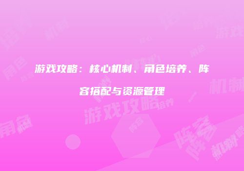 游戏攻略：核心机制、角色培养、阵容搭配与资源管理