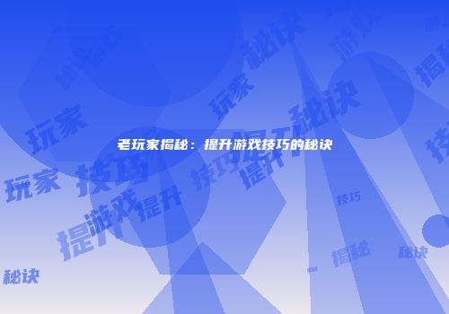 老玩家揭秘：提升游戏技巧的秘诀