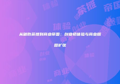 从破败茶摊到商业帝国：创业初体验与商业版图扩张