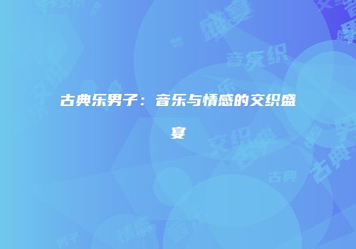 古典乐男子：音乐与情感的交织盛宴
