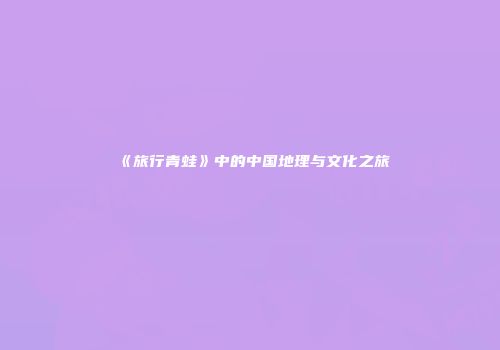 《旅行青蛙》中的中国地理与文化之旅