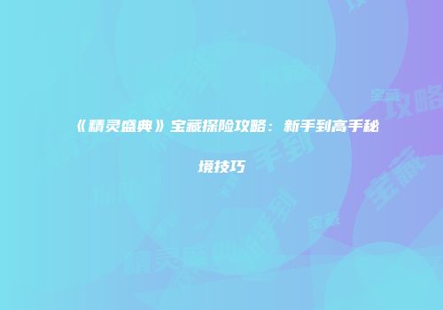 《精灵盛典》宝藏探险攻略：新手到高手秘境技巧