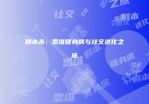 剧本杀：思维健身房与社交进化之旅