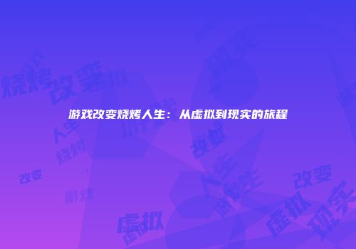 游戏改变烧烤人生：从虚拟到现实的旅程
