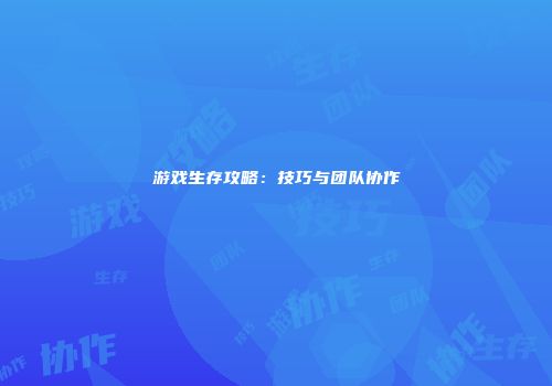 游戏生存攻略：技巧与团队协作