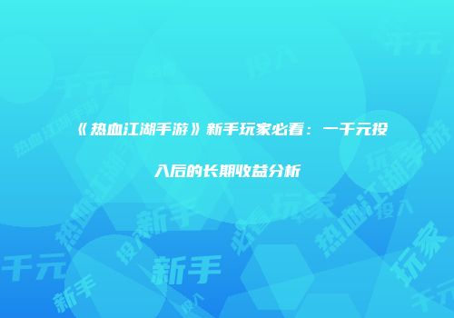 《热血江湖手游》新手玩家必看：一千元投入后的长期收益分析