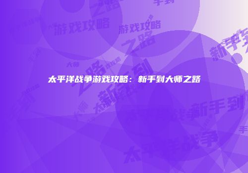 太平洋战争游戏攻略：新手到大师之路